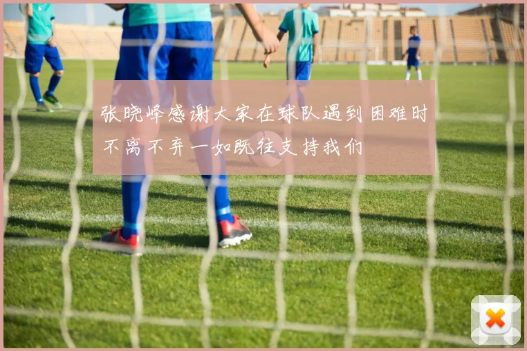 张晓峰感谢大家在球队遇到困难时不离不弃一如既往支持我们