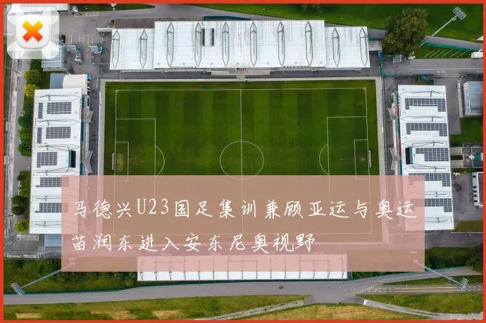 马德兴U23国足集训兼顾亚运与奥运苗润东进入安东尼奥视野