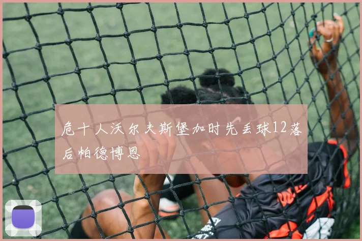 危十人沃尔夫斯堡加时先丢球12落后帕德博恩