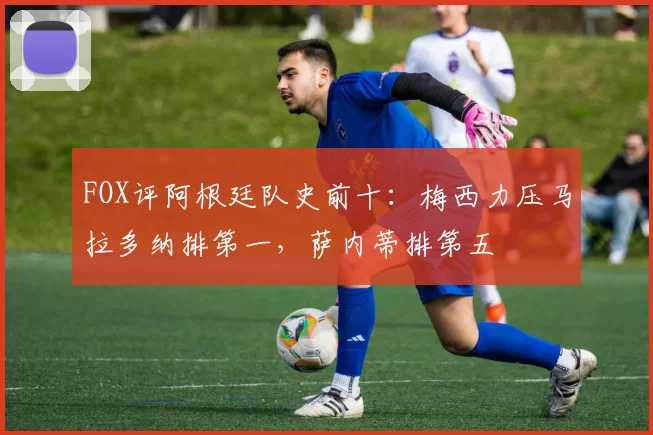 FOX评阿根廷队史前十：梅西力压马拉多纳排第一，萨内蒂排第五