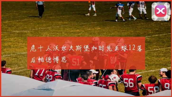 危十人沃尔夫斯堡加时先丢球12落后帕德博恩